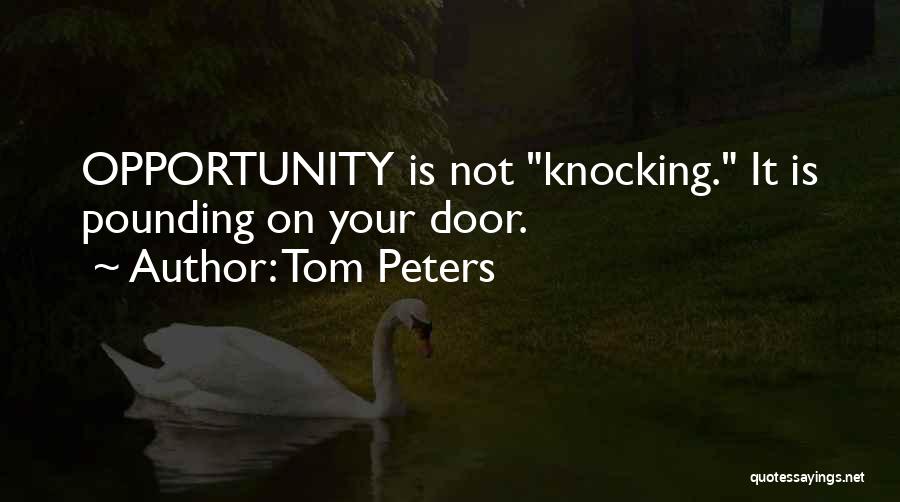 Tom Peters Quotes: Opportunity Is Not Knocking. It Is Pounding On Your Door.
