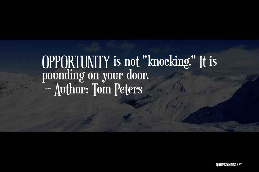 Tom Peters Quotes: Opportunity Is Not Knocking. It Is Pounding On Your Door.