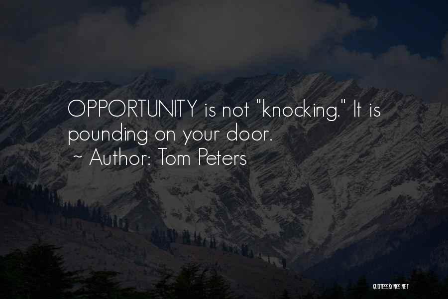 Tom Peters Quotes: Opportunity Is Not Knocking. It Is Pounding On Your Door.