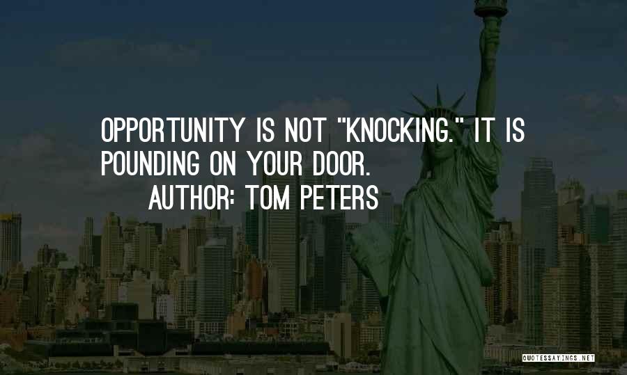 Tom Peters Quotes: Opportunity Is Not Knocking. It Is Pounding On Your Door.