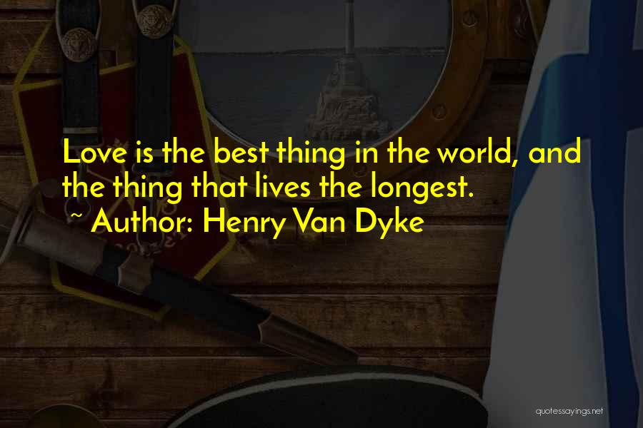 Henry Van Dyke Quotes: Love Is The Best Thing In The World, And The Thing That Lives The Longest.
