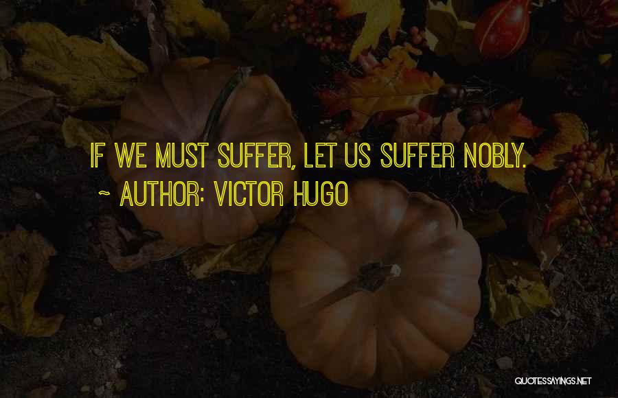 Victor Hugo Quotes: If We Must Suffer, Let Us Suffer Nobly.