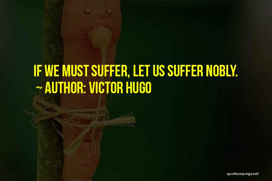 Victor Hugo Quotes: If We Must Suffer, Let Us Suffer Nobly.