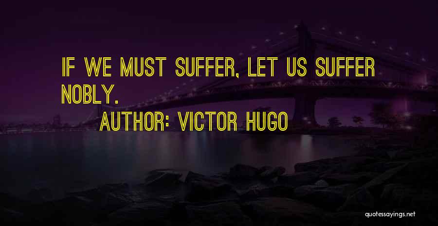 Victor Hugo Quotes: If We Must Suffer, Let Us Suffer Nobly.