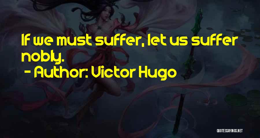 Victor Hugo Quotes: If We Must Suffer, Let Us Suffer Nobly.