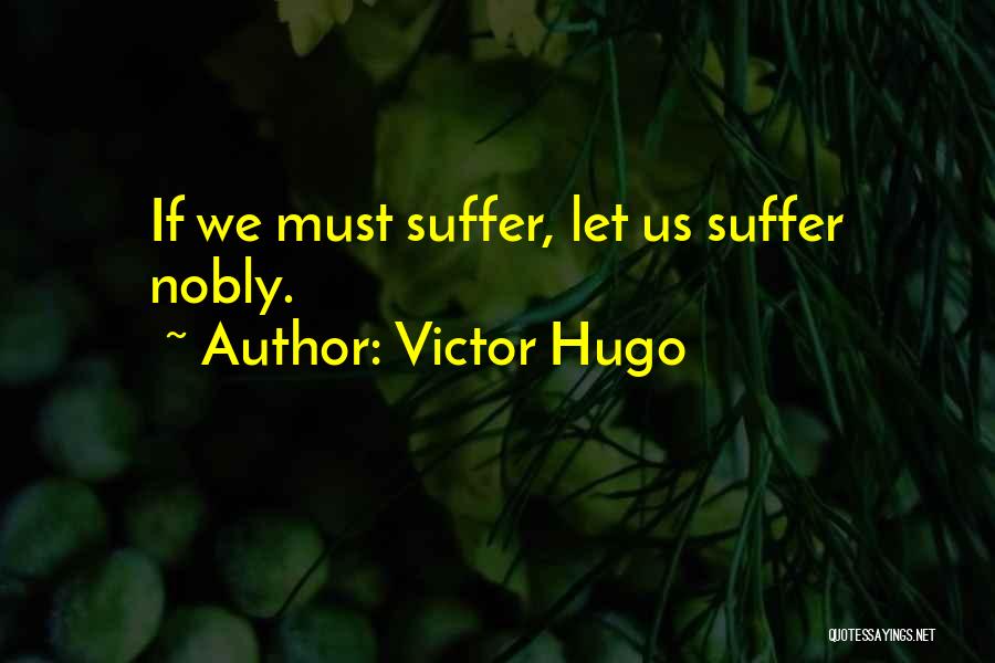 Victor Hugo Quotes: If We Must Suffer, Let Us Suffer Nobly.