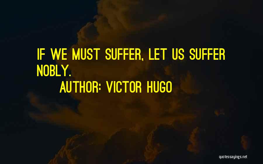 Victor Hugo Quotes: If We Must Suffer, Let Us Suffer Nobly.
