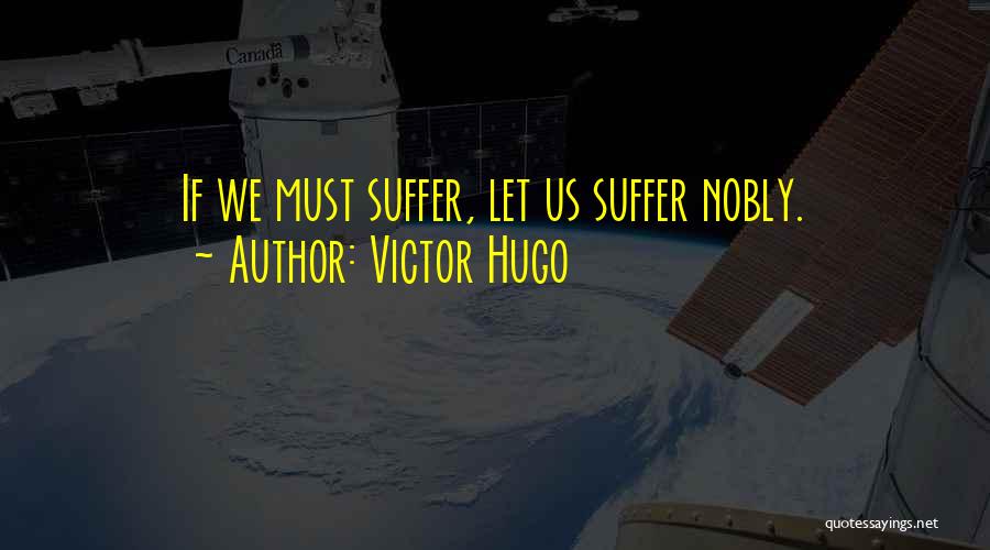 Victor Hugo Quotes: If We Must Suffer, Let Us Suffer Nobly.