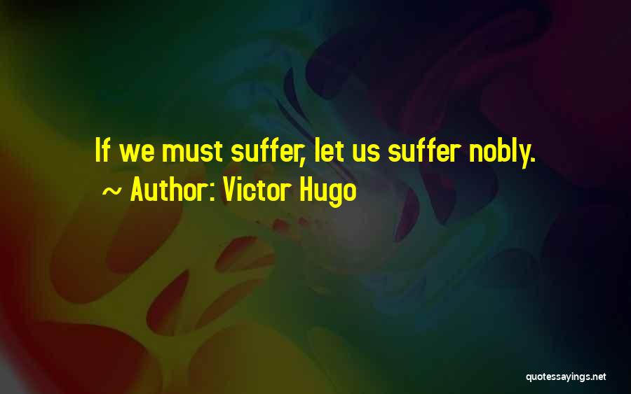 Victor Hugo Quotes: If We Must Suffer, Let Us Suffer Nobly.