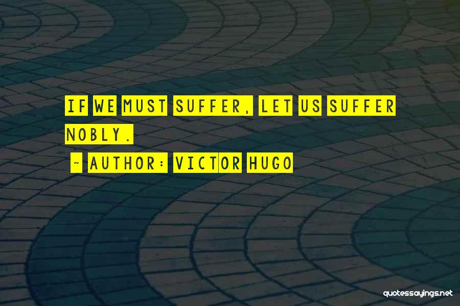 Victor Hugo Quotes: If We Must Suffer, Let Us Suffer Nobly.