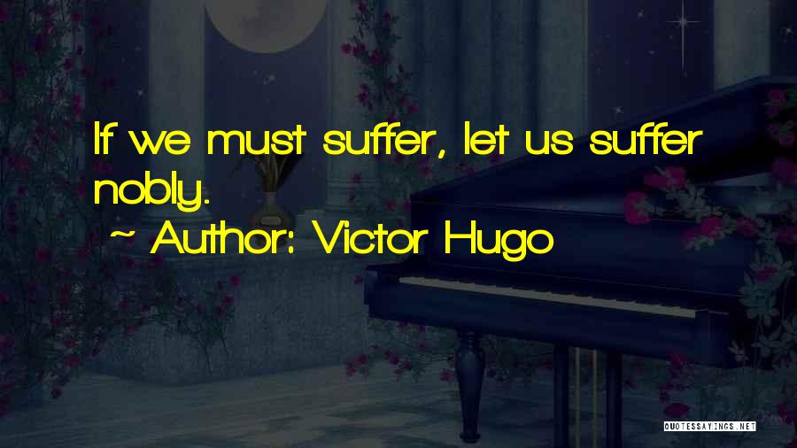 Victor Hugo Quotes: If We Must Suffer, Let Us Suffer Nobly.