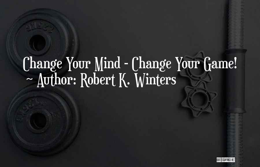 Robert K. Winters Quotes: Change Your Mind - Change Your Game!