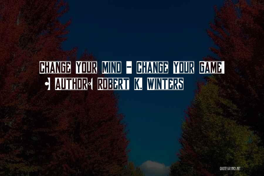 Robert K. Winters Quotes: Change Your Mind - Change Your Game!