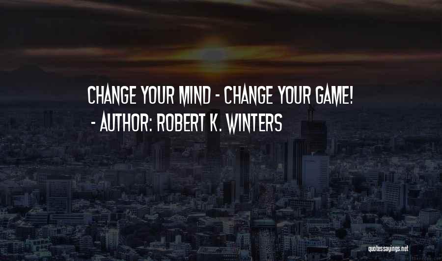 Robert K. Winters Quotes: Change Your Mind - Change Your Game!