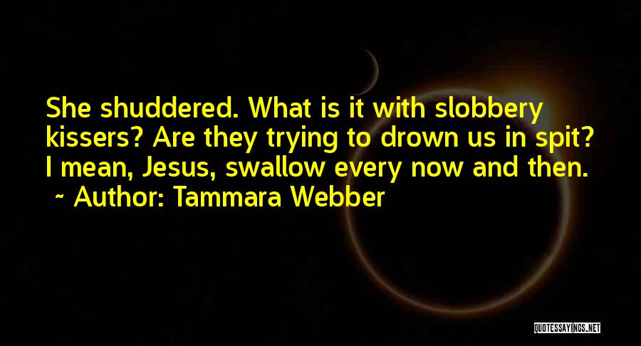 Tammara Webber Quotes: She Shuddered. What Is It With Slobbery Kissers? Are They Trying To Drown Us In Spit? I Mean, Jesus, Swallow