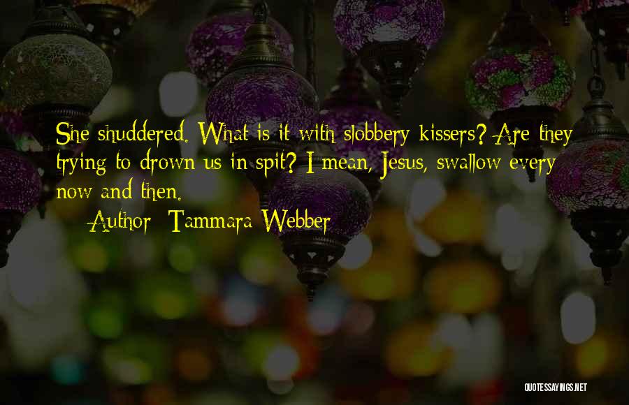 Tammara Webber Quotes: She Shuddered. What Is It With Slobbery Kissers? Are They Trying To Drown Us In Spit? I Mean, Jesus, Swallow