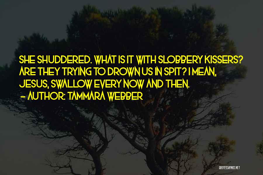 Tammara Webber Quotes: She Shuddered. What Is It With Slobbery Kissers? Are They Trying To Drown Us In Spit? I Mean, Jesus, Swallow