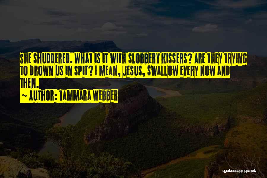 Tammara Webber Quotes: She Shuddered. What Is It With Slobbery Kissers? Are They Trying To Drown Us In Spit? I Mean, Jesus, Swallow