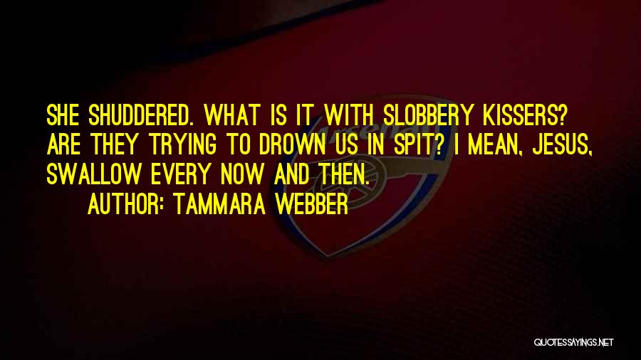 Tammara Webber Quotes: She Shuddered. What Is It With Slobbery Kissers? Are They Trying To Drown Us In Spit? I Mean, Jesus, Swallow