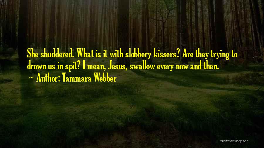 Tammara Webber Quotes: She Shuddered. What Is It With Slobbery Kissers? Are They Trying To Drown Us In Spit? I Mean, Jesus, Swallow