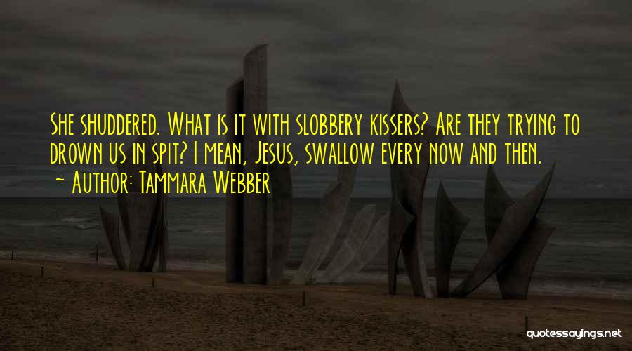 Tammara Webber Quotes: She Shuddered. What Is It With Slobbery Kissers? Are They Trying To Drown Us In Spit? I Mean, Jesus, Swallow