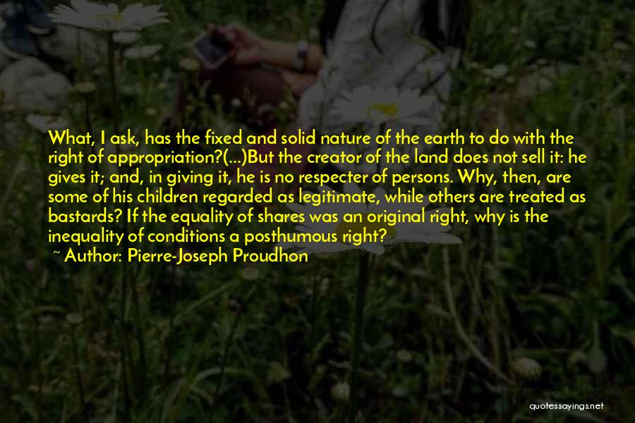 Pierre-Joseph Proudhon Quotes: What, I Ask, Has The Fixed And Solid Nature Of The Earth To Do With The Right Of Appropriation?(...)but The