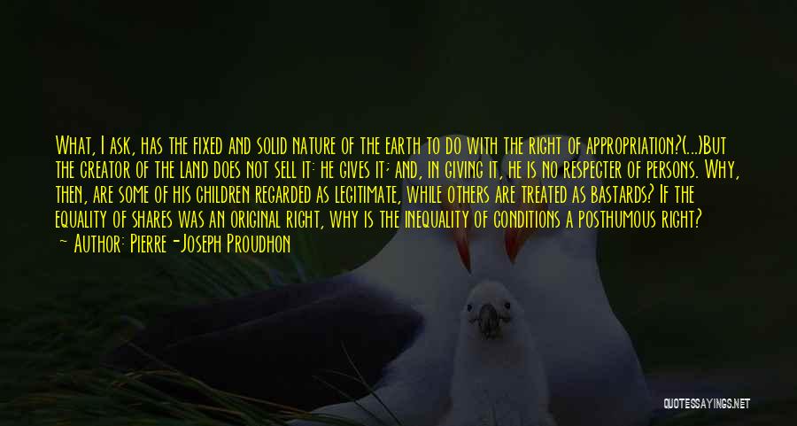 Pierre-Joseph Proudhon Quotes: What, I Ask, Has The Fixed And Solid Nature Of The Earth To Do With The Right Of Appropriation?(...)but The