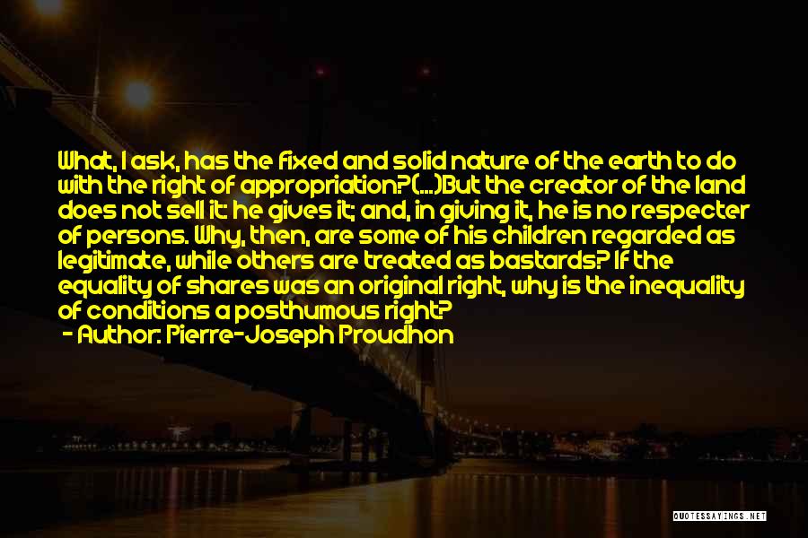 Pierre-Joseph Proudhon Quotes: What, I Ask, Has The Fixed And Solid Nature Of The Earth To Do With The Right Of Appropriation?(...)but The