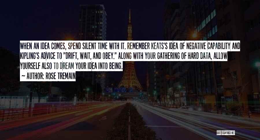 Rose Tremain Quotes: When An Idea Comes, Spend Silent Time With It. Remember Keats's Idea Of Negative Capability And Kipling's Advice To Drift,