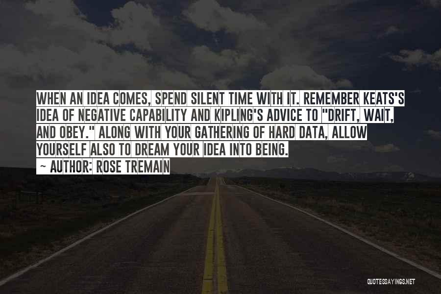 Rose Tremain Quotes: When An Idea Comes, Spend Silent Time With It. Remember Keats's Idea Of Negative Capability And Kipling's Advice To Drift,