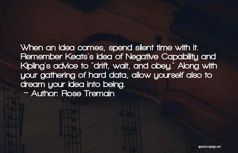 Rose Tremain Quotes: When An Idea Comes, Spend Silent Time With It. Remember Keats's Idea Of Negative Capability And Kipling's Advice To Drift,