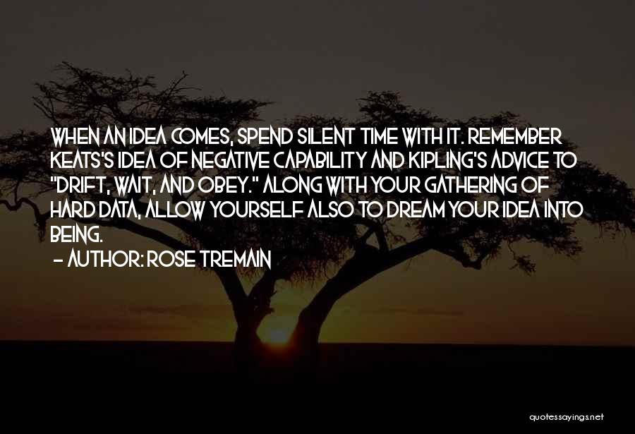 Rose Tremain Quotes: When An Idea Comes, Spend Silent Time With It. Remember Keats's Idea Of Negative Capability And Kipling's Advice To Drift,