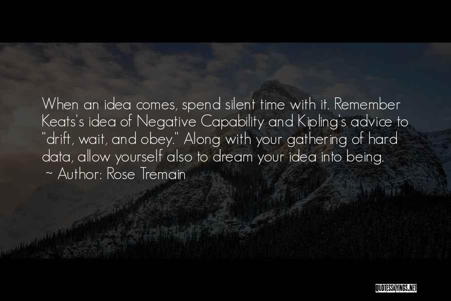 Rose Tremain Quotes: When An Idea Comes, Spend Silent Time With It. Remember Keats's Idea Of Negative Capability And Kipling's Advice To Drift,