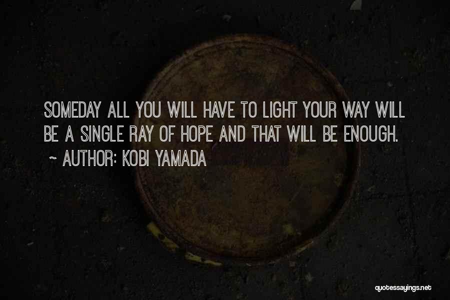 Kobi Yamada Quotes: Someday All You Will Have To Light Your Way Will Be A Single Ray Of Hope And That Will Be