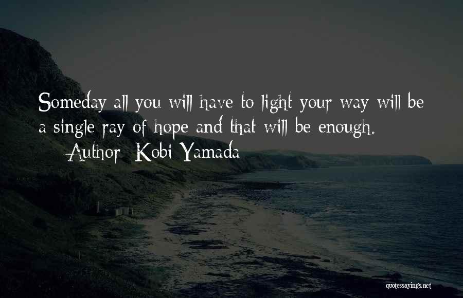 Kobi Yamada Quotes: Someday All You Will Have To Light Your Way Will Be A Single Ray Of Hope And That Will Be