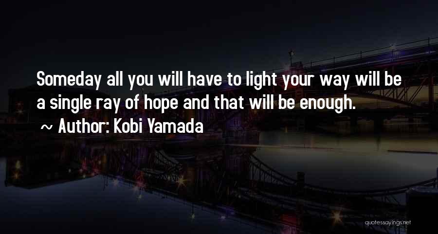 Kobi Yamada Quotes: Someday All You Will Have To Light Your Way Will Be A Single Ray Of Hope And That Will Be