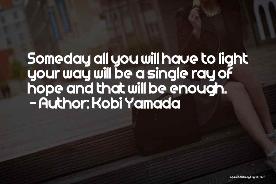 Kobi Yamada Quotes: Someday All You Will Have To Light Your Way Will Be A Single Ray Of Hope And That Will Be