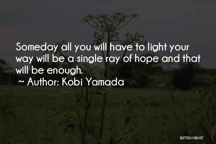Kobi Yamada Quotes: Someday All You Will Have To Light Your Way Will Be A Single Ray Of Hope And That Will Be