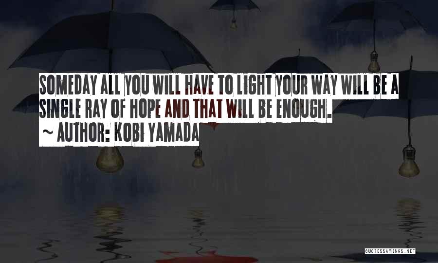 Kobi Yamada Quotes: Someday All You Will Have To Light Your Way Will Be A Single Ray Of Hope And That Will Be