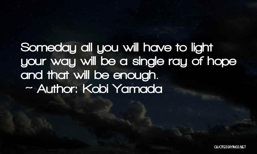 Kobi Yamada Quotes: Someday All You Will Have To Light Your Way Will Be A Single Ray Of Hope And That Will Be