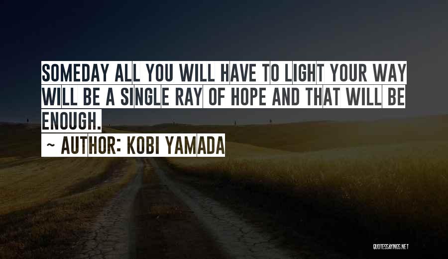 Kobi Yamada Quotes: Someday All You Will Have To Light Your Way Will Be A Single Ray Of Hope And That Will Be