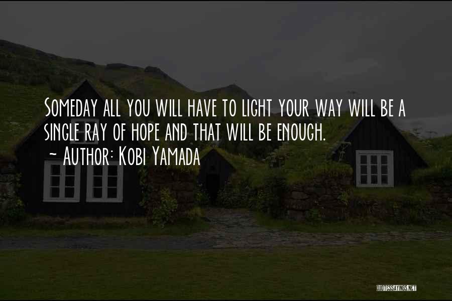 Kobi Yamada Quotes: Someday All You Will Have To Light Your Way Will Be A Single Ray Of Hope And That Will Be