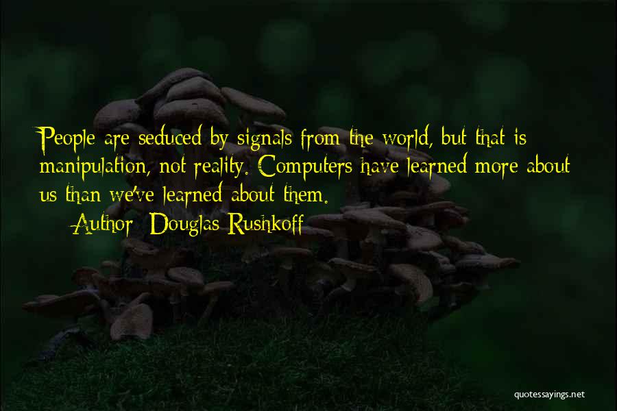 Douglas Rushkoff Quotes: People Are Seduced By Signals From The World, But That Is Manipulation, Not Reality. Computers Have Learned More About Us