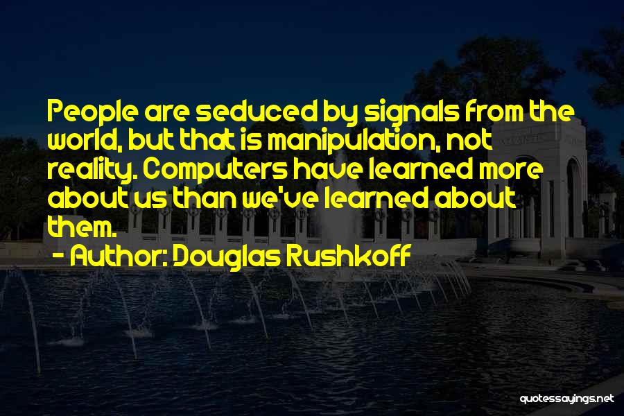 Douglas Rushkoff Quotes: People Are Seduced By Signals From The World, But That Is Manipulation, Not Reality. Computers Have Learned More About Us
