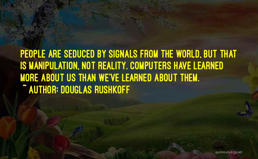 Douglas Rushkoff Quotes: People Are Seduced By Signals From The World, But That Is Manipulation, Not Reality. Computers Have Learned More About Us