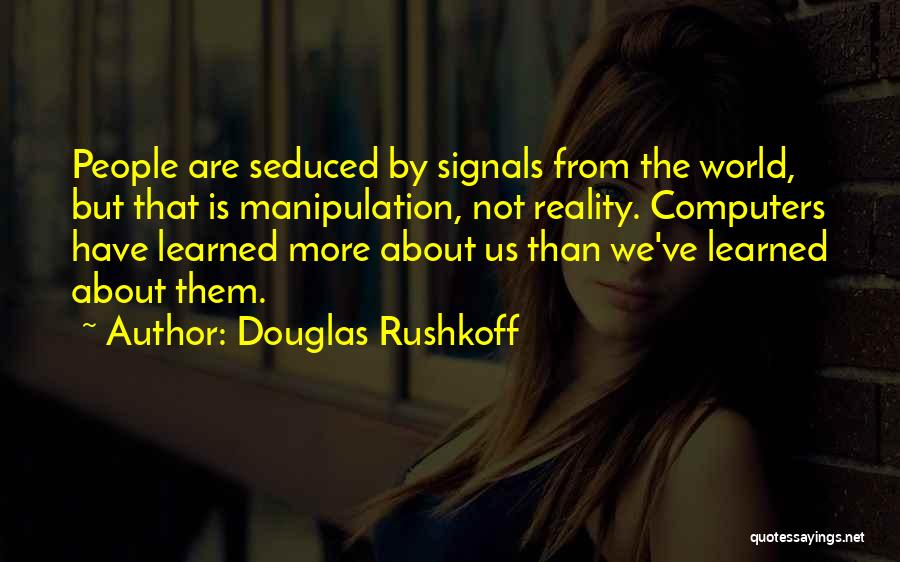 Douglas Rushkoff Quotes: People Are Seduced By Signals From The World, But That Is Manipulation, Not Reality. Computers Have Learned More About Us