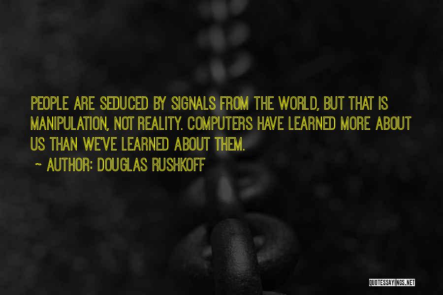 Douglas Rushkoff Quotes: People Are Seduced By Signals From The World, But That Is Manipulation, Not Reality. Computers Have Learned More About Us