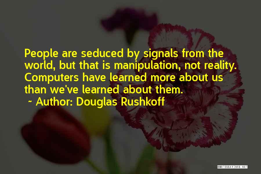 Douglas Rushkoff Quotes: People Are Seduced By Signals From The World, But That Is Manipulation, Not Reality. Computers Have Learned More About Us