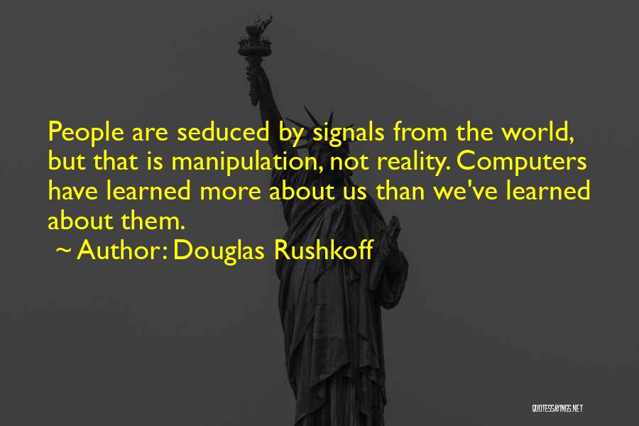Douglas Rushkoff Quotes: People Are Seduced By Signals From The World, But That Is Manipulation, Not Reality. Computers Have Learned More About Us