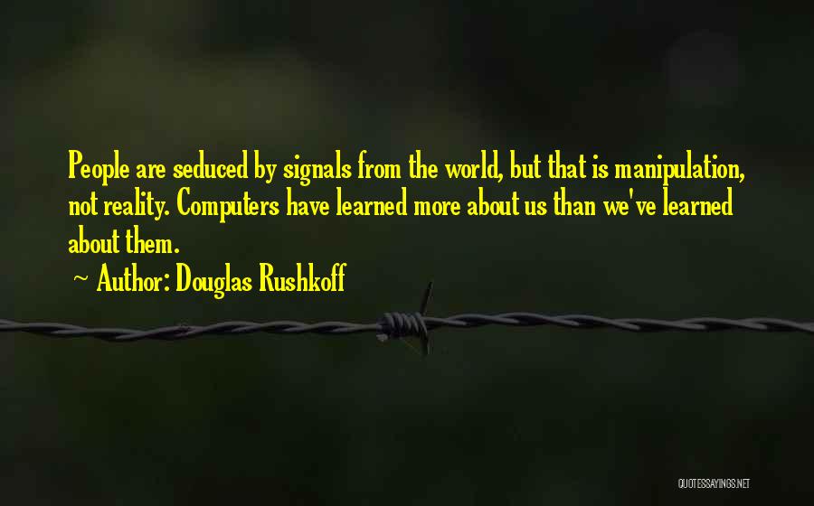Douglas Rushkoff Quotes: People Are Seduced By Signals From The World, But That Is Manipulation, Not Reality. Computers Have Learned More About Us